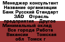 Менеджер-консультант › Название организации ­ Банк Русский Стандарт, ЗАО › Отрасль предприятия ­ Другое › Минимальный оклад ­ 1 - Все города Работа » Вакансии   . Томская обл.,Томск г.